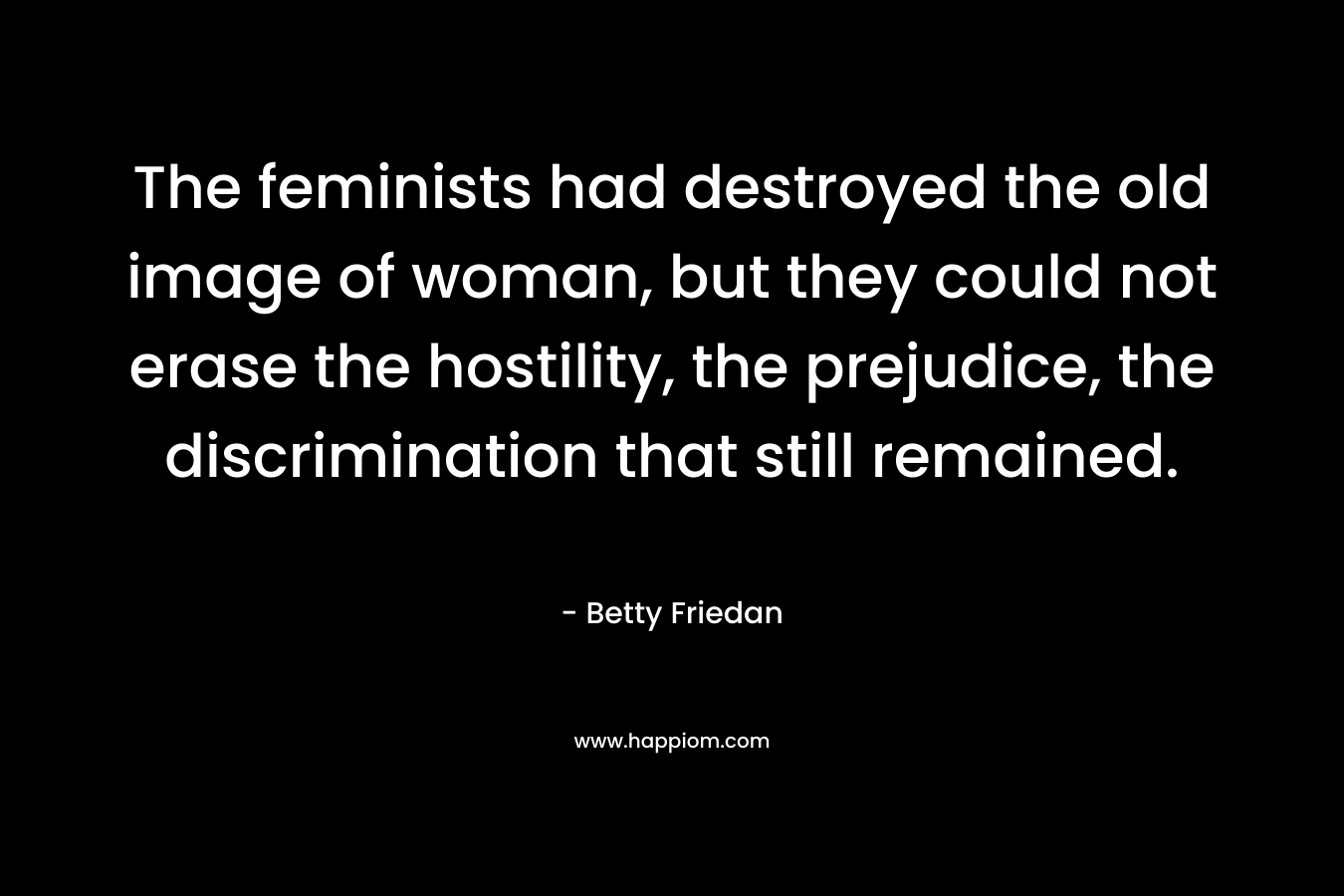 The feminists had destroyed the old image of woman, but they could not erase the hostility, the prejudice, the discrimination that still remained.