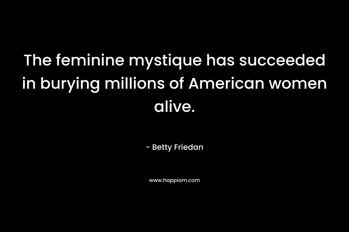 The feminine mystique has succeeded in burying millions of American women alive. – Betty Friedan