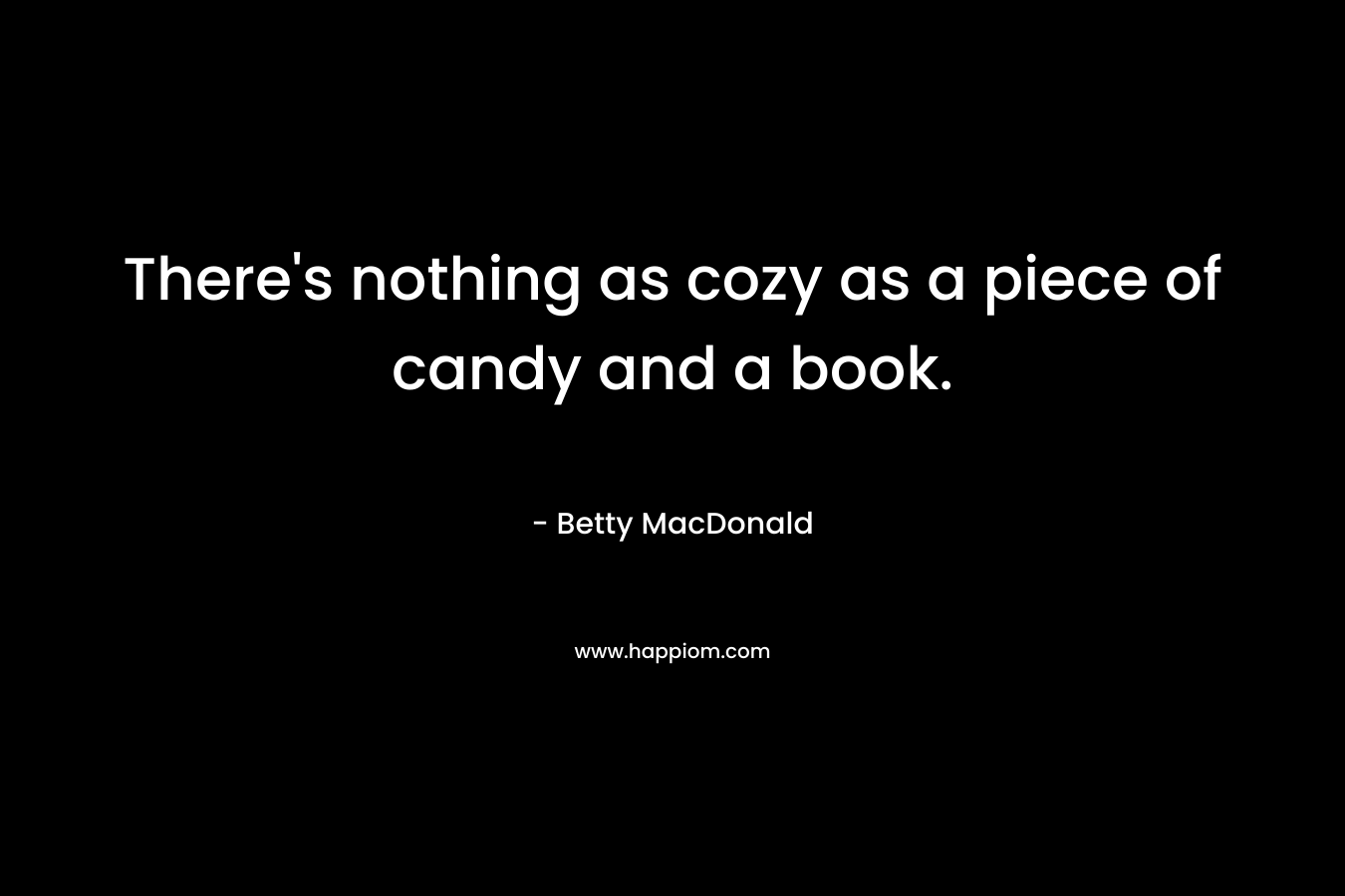There’s nothing as cozy as a piece of candy and a book. – Betty MacDonald