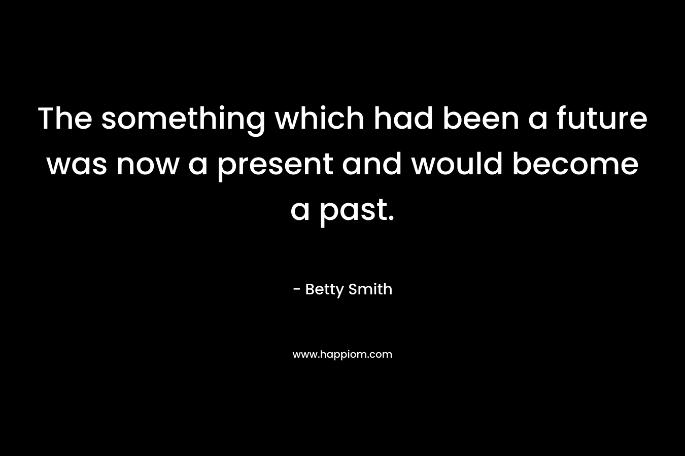 The something which had been a future was now a present and would become a past. – Betty Smith