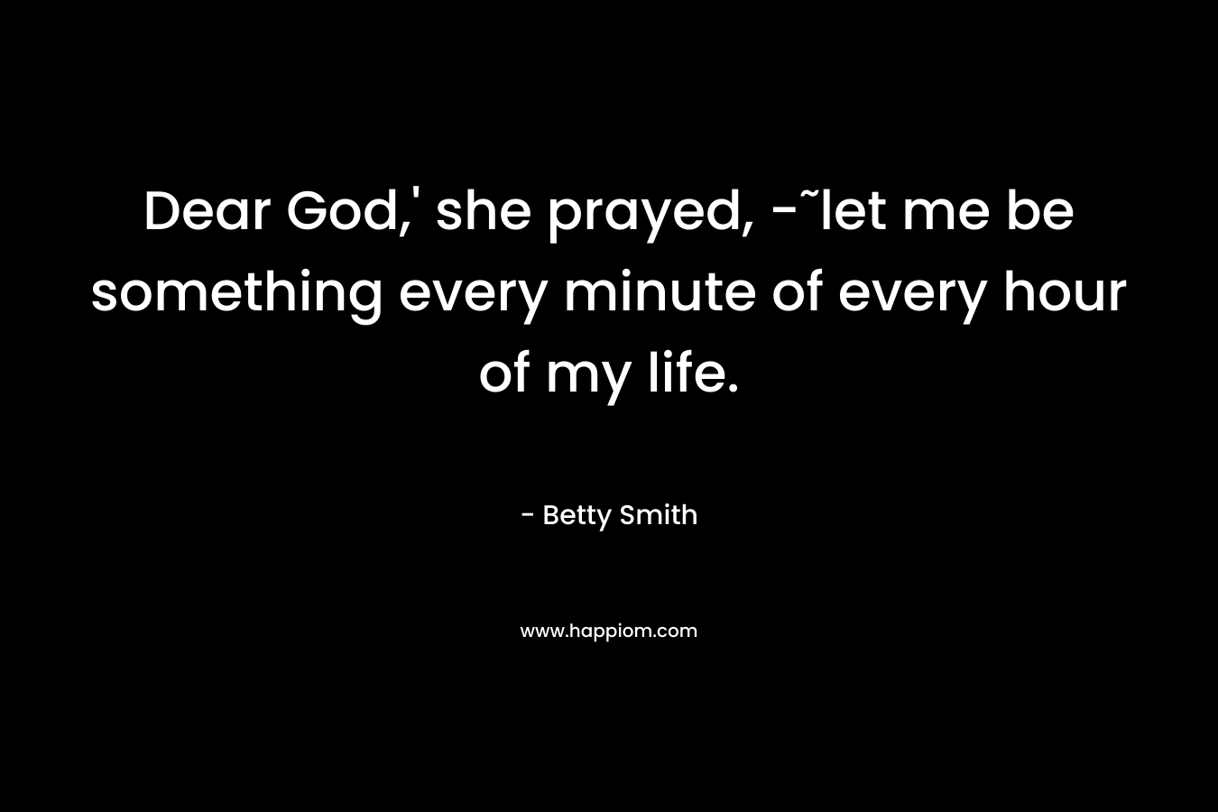 Dear God,’ she prayed, -˜let me be something every minute of every hour of my life. – Betty  Smith