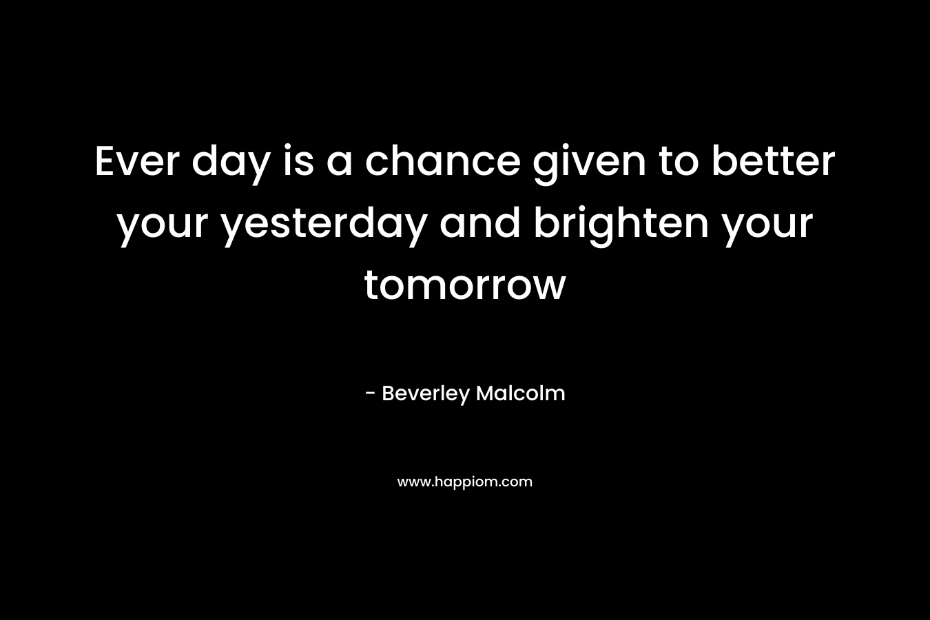 Ever day is a chance given to better your yesterday and brighten your tomorrow – Beverley Malcolm