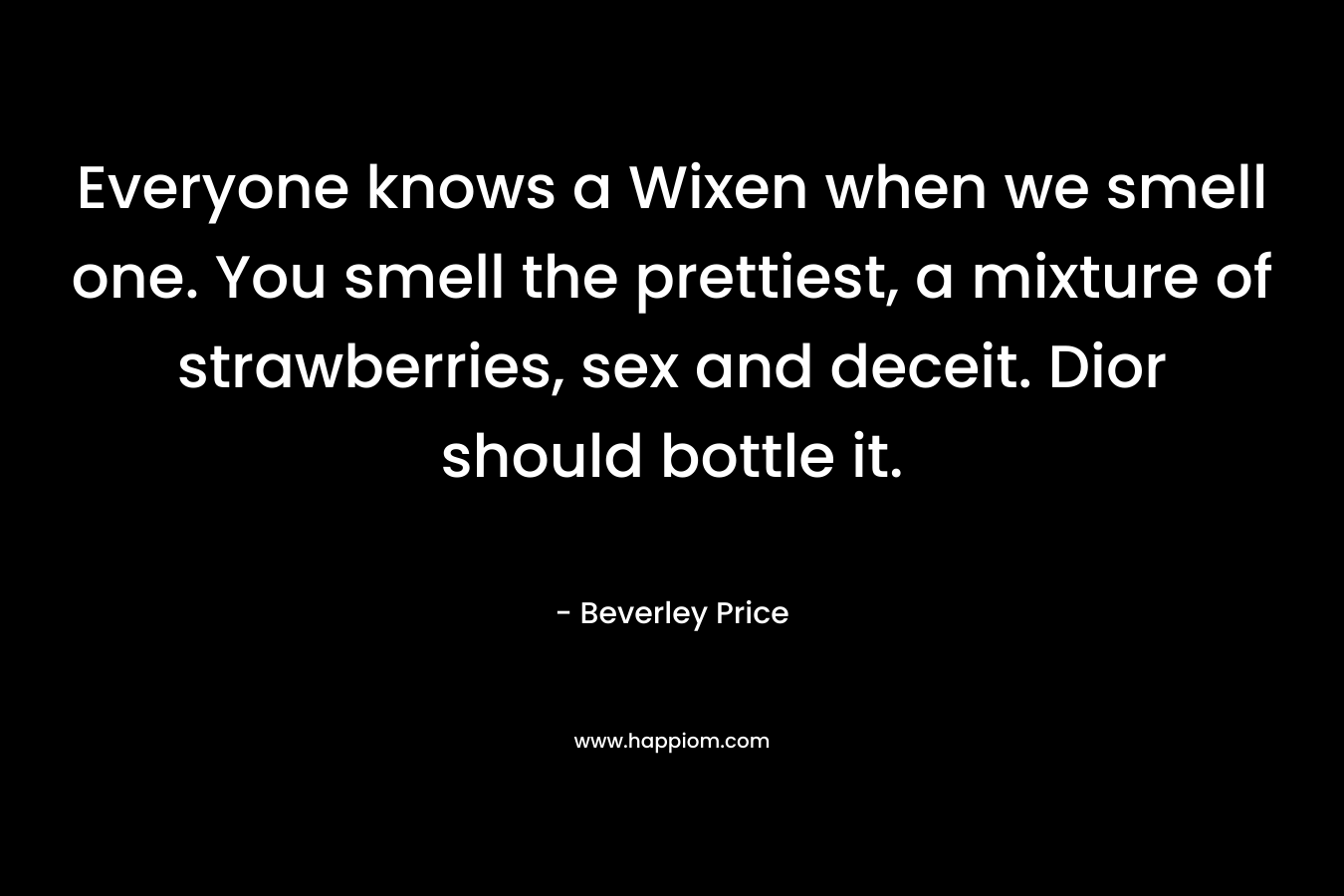 Everyone knows a Wixen when we smell one. You smell the prettiest, a mixture of strawberries, sex and deceit. Dior should bottle it. – Beverley Price