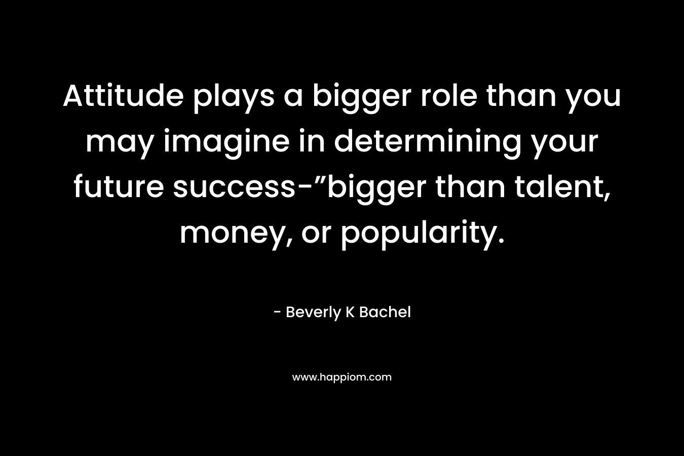 Attitude plays a bigger role than you may imagine in determining your future success-”bigger than talent, money, or popularity.
