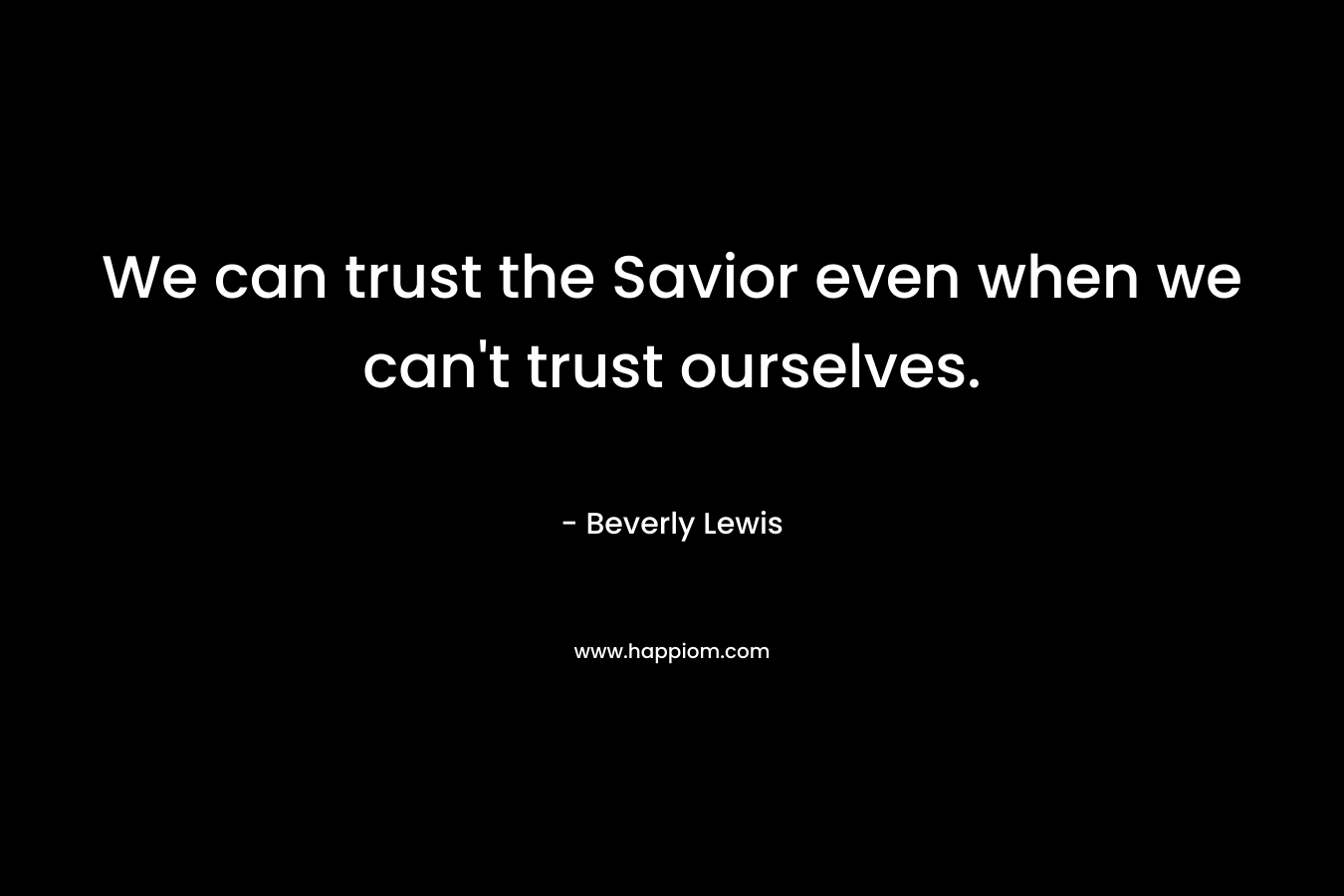 We can trust the Savior even when we can’t trust ourselves. – Beverly  Lewis