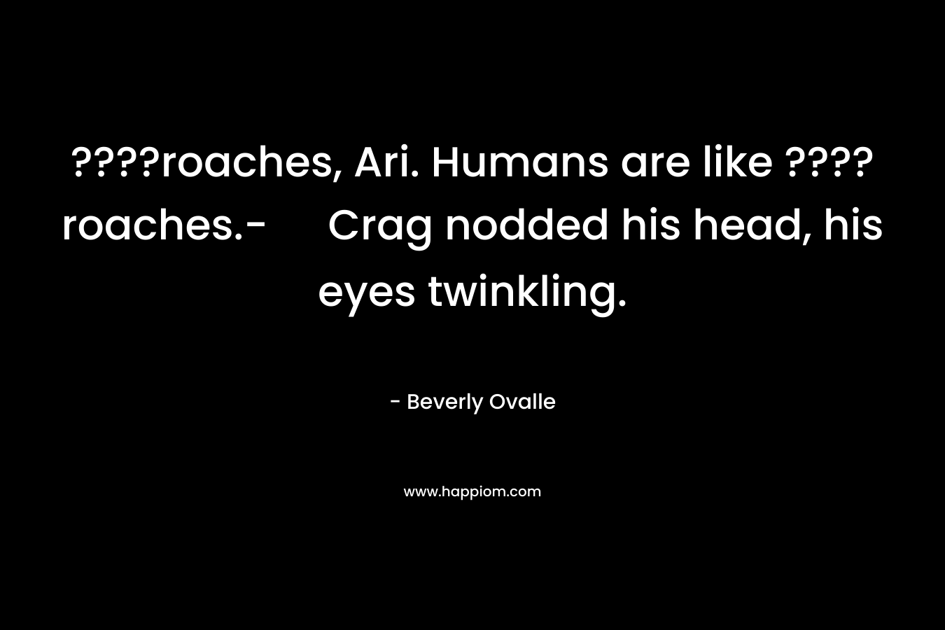 ????roaches, Ari. Humans are like ????roaches.- Crag nodded his head, his eyes twinkling. – Beverly Ovalle