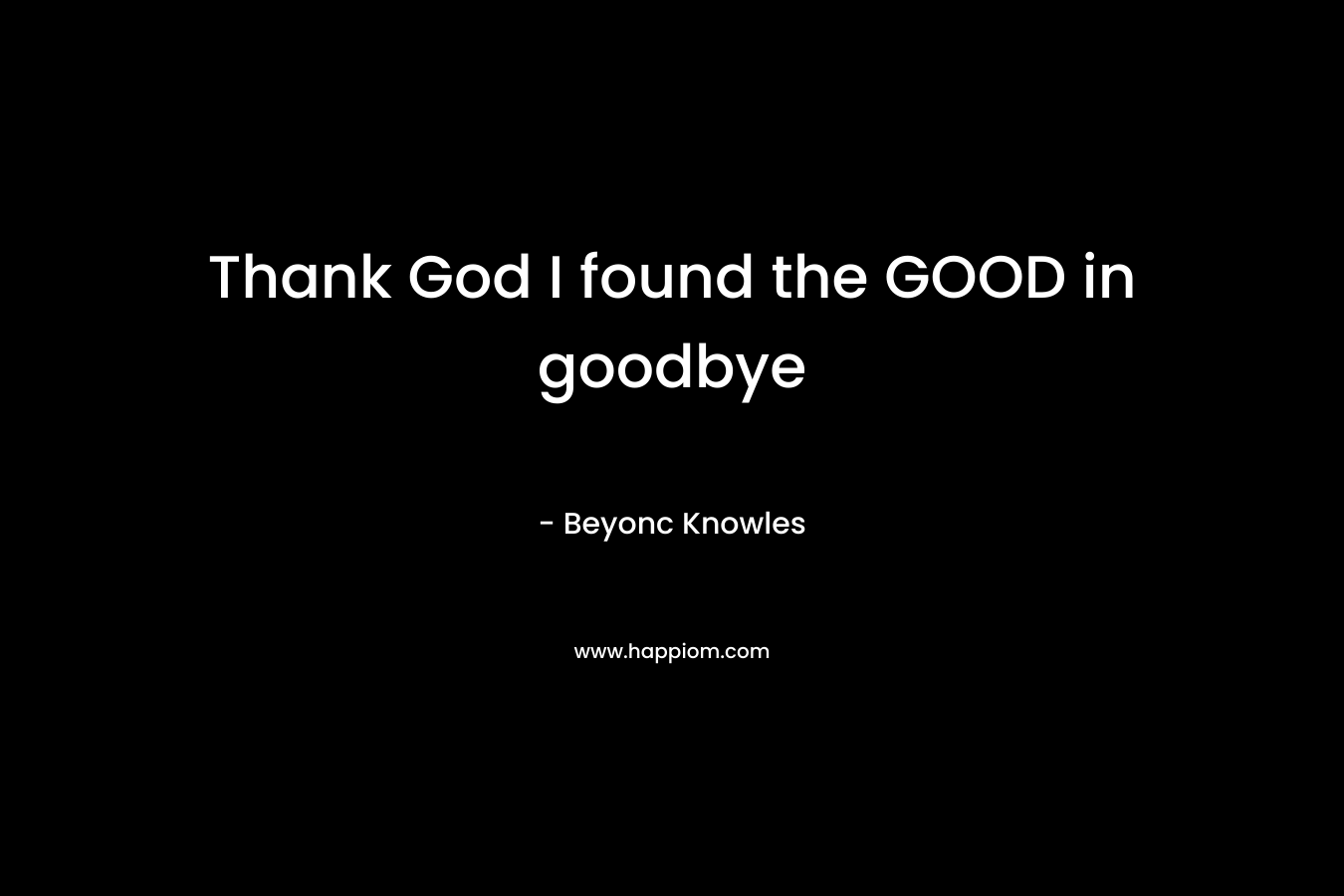 Thank God I found the GOOD in goodbye – Beyonc Knowles