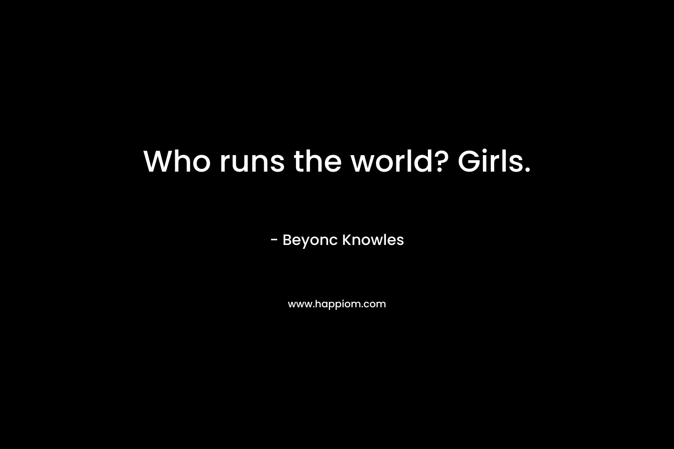 Who runs the world? Girls. – Beyonc Knowles