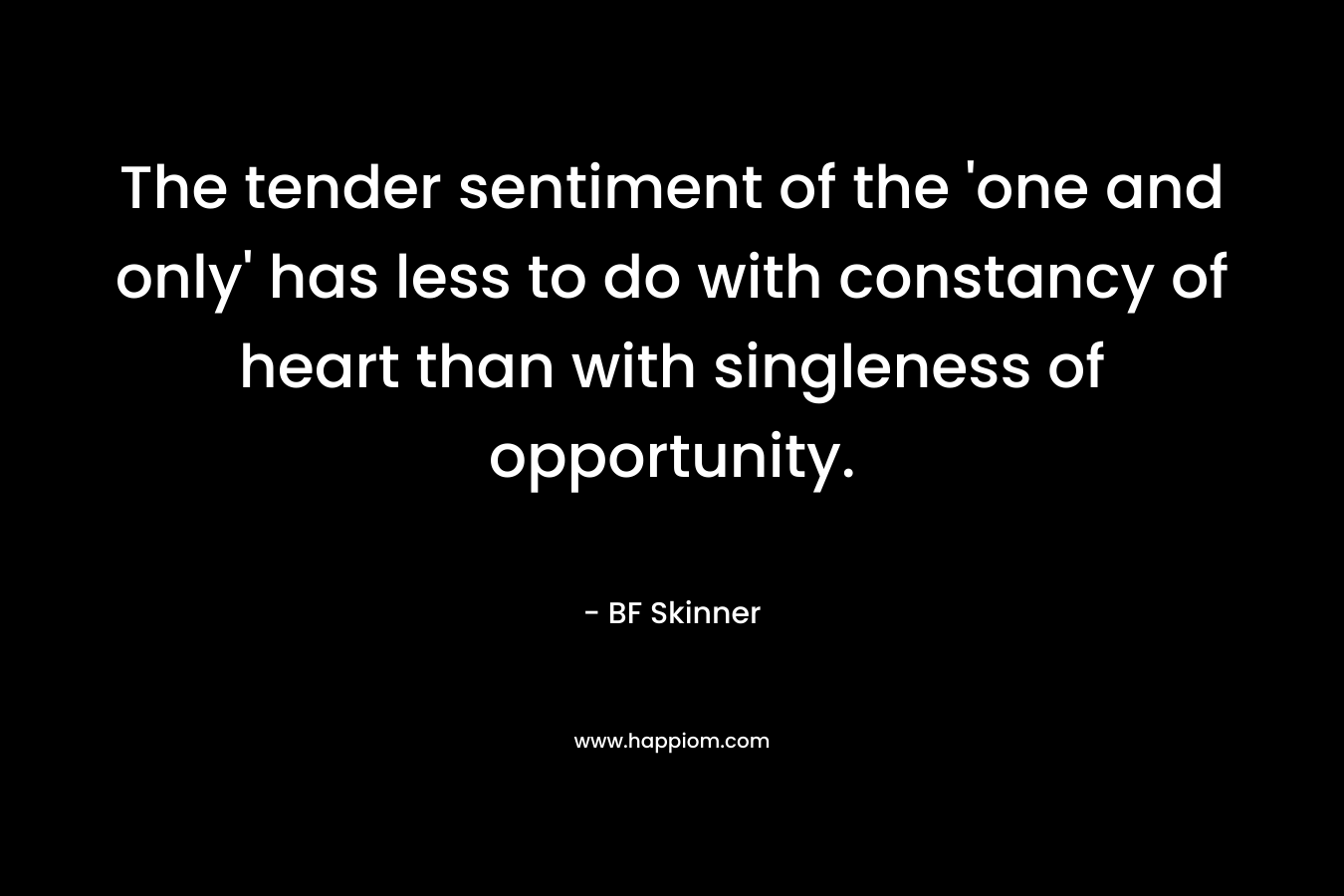 The tender sentiment of the ‘one and only’ has less to do with constancy of heart than with singleness of opportunity. – BF Skinner