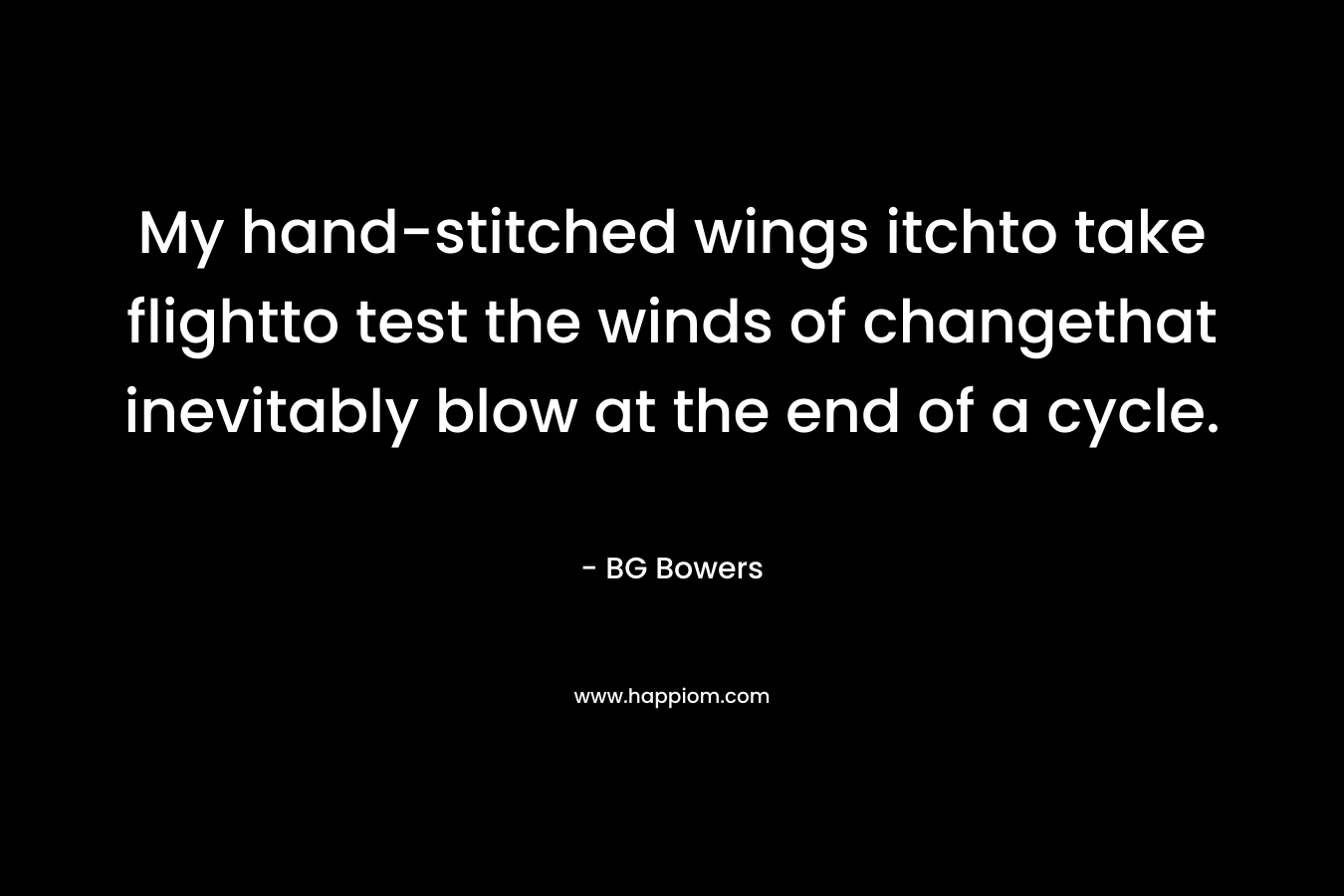 My hand-stitched wings itchto take flightto test the winds of changethat inevitably blow at the end of a cycle. – BG Bowers