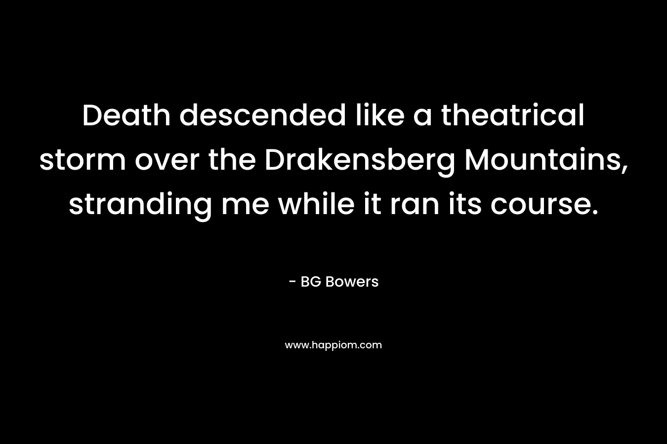 Death descended like a theatrical storm over the Drakensberg Mountains, stranding me while it ran its course. – BG Bowers