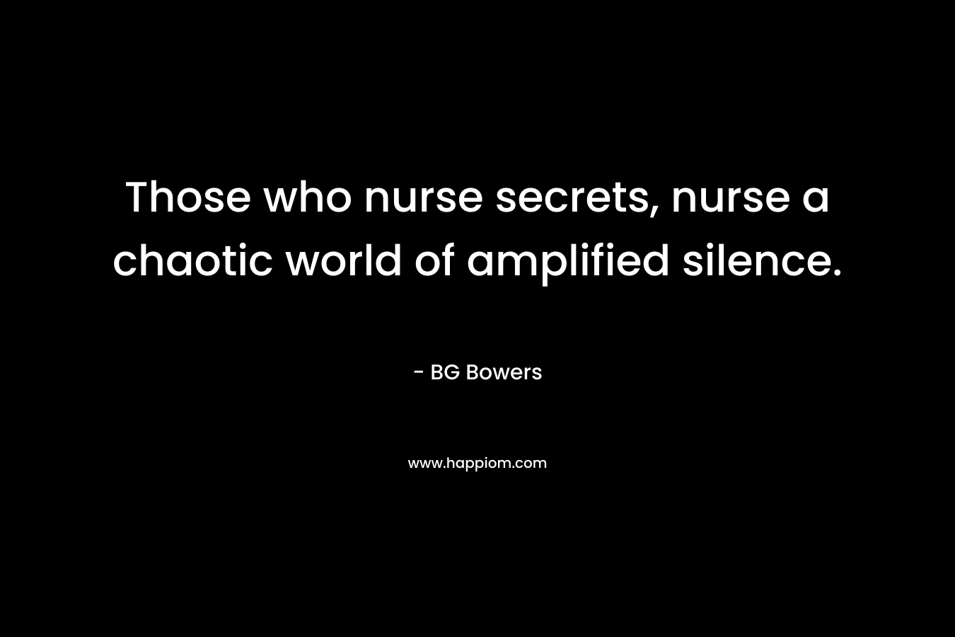 Those who nurse secrets, nurse a chaotic world of amplified silence. – BG Bowers