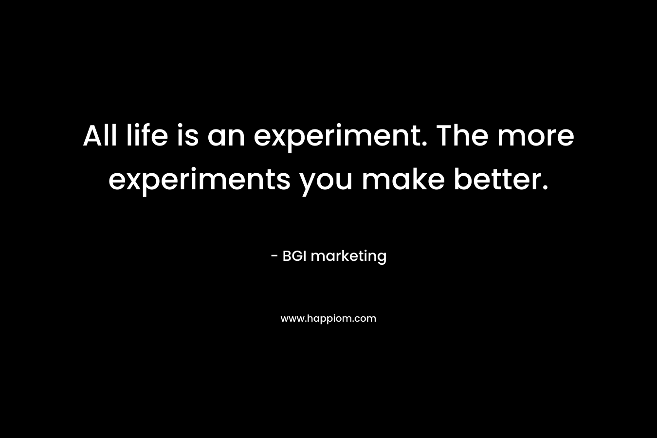 All life is an experiment. The more experiments you make better. – BGI marketing