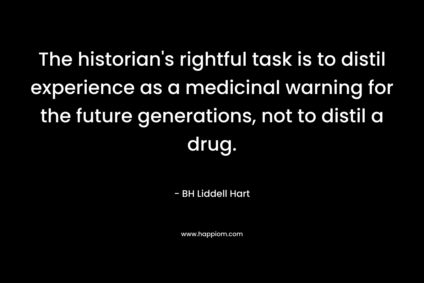 The historian’s rightful task is to distil experience as a medicinal warning for the future generations, not to distil a drug. – BH Liddell Hart
