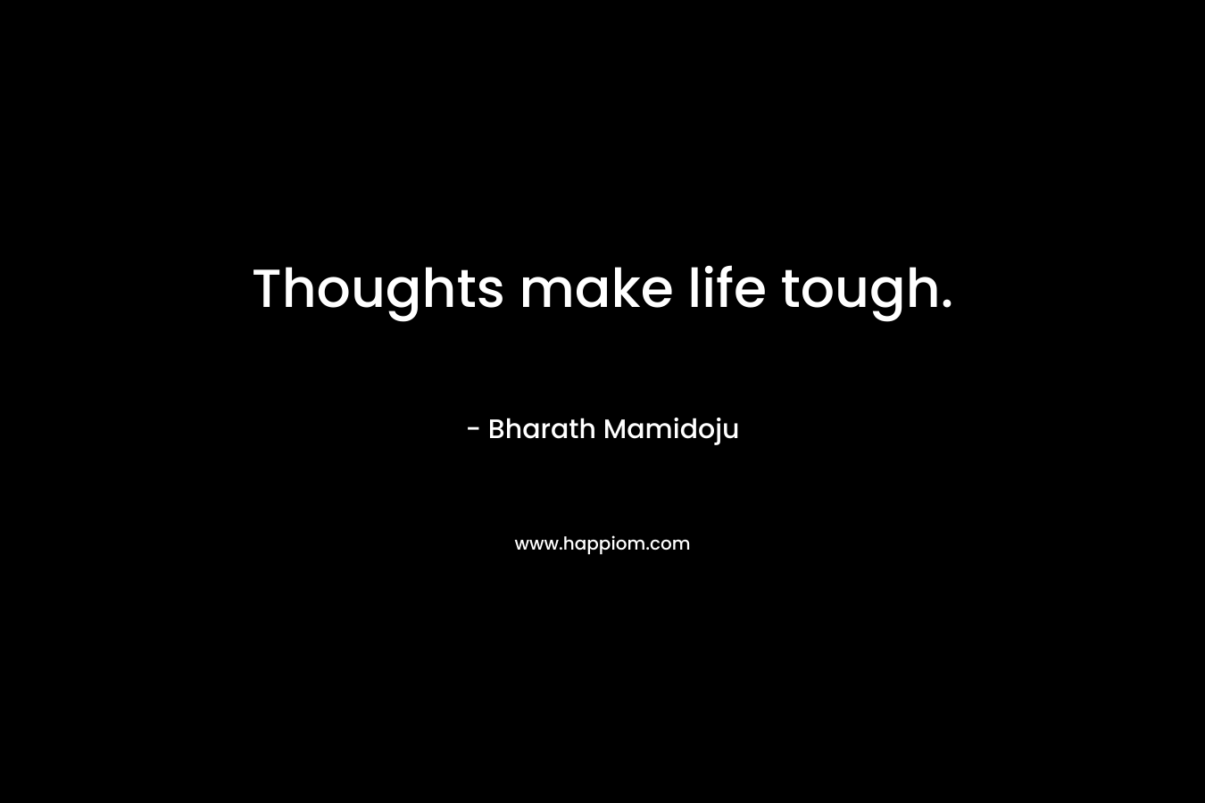 Thoughts make life tough. – Bharath Mamidoju