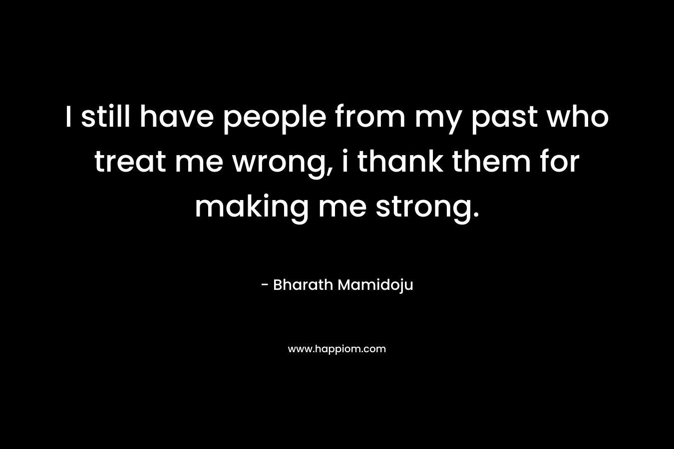 I still have people from my past who treat me wrong, i thank them for making me strong. – Bharath Mamidoju