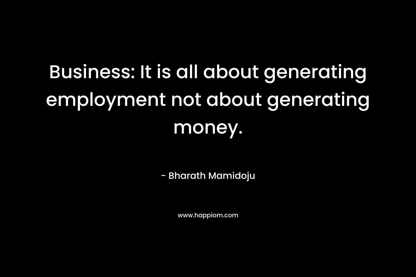 Business: It is all about generating employment not about generating money. – Bharath Mamidoju