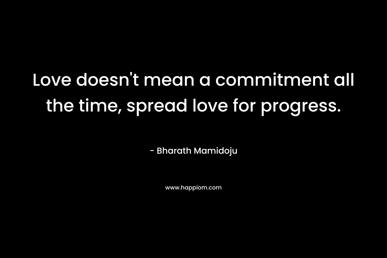 Love doesn’t mean a commitment all the time, spread love for progress. – Bharath Mamidoju