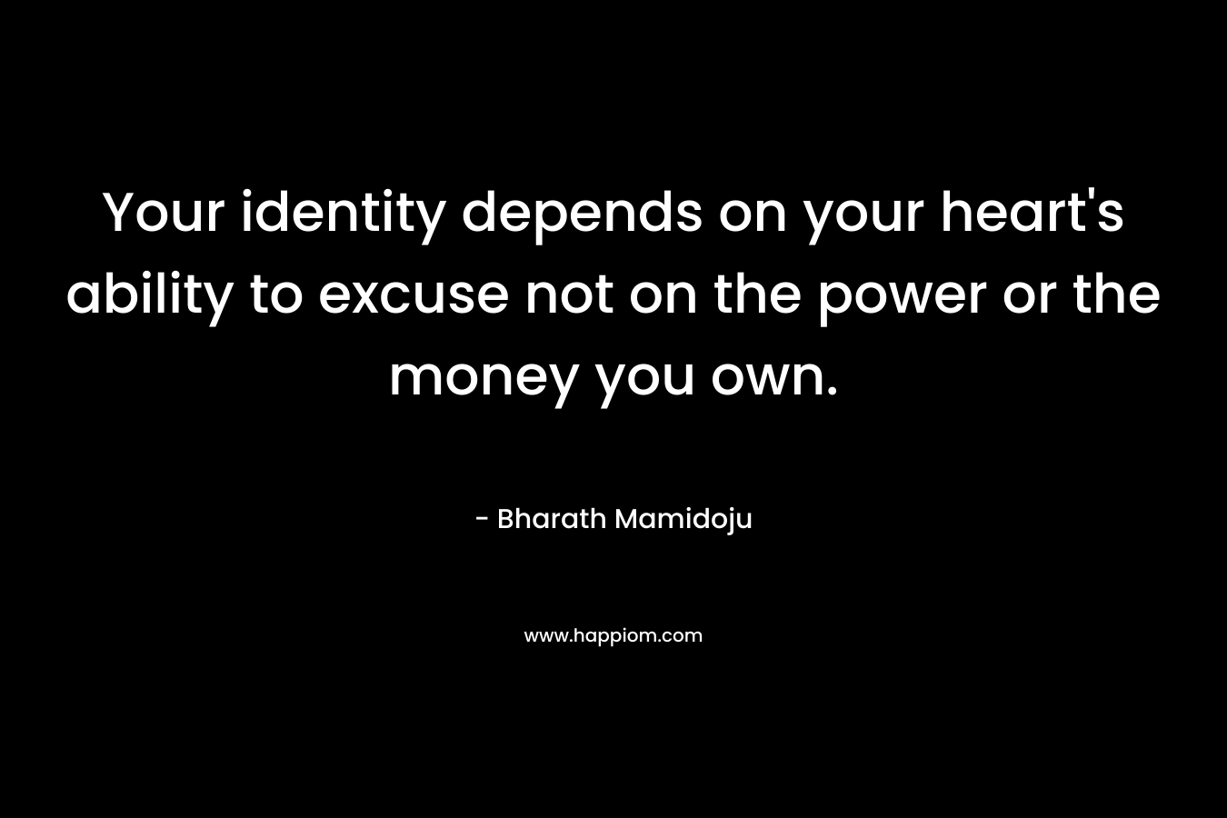 Your identity depends on your heart's ability to excuse not on the power or the money you own.