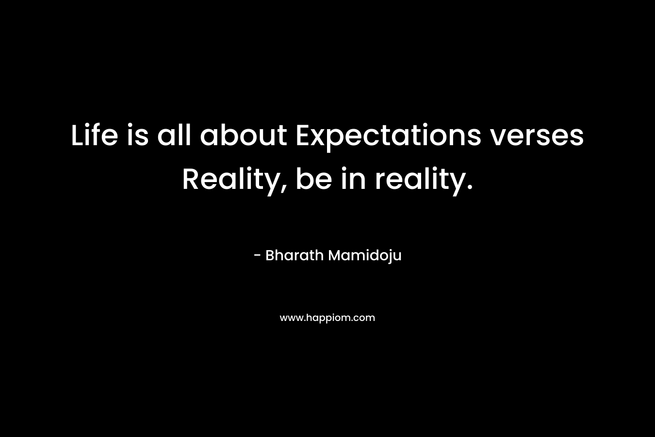 Life is all about Expectations verses Reality, be in reality. – Bharath Mamidoju