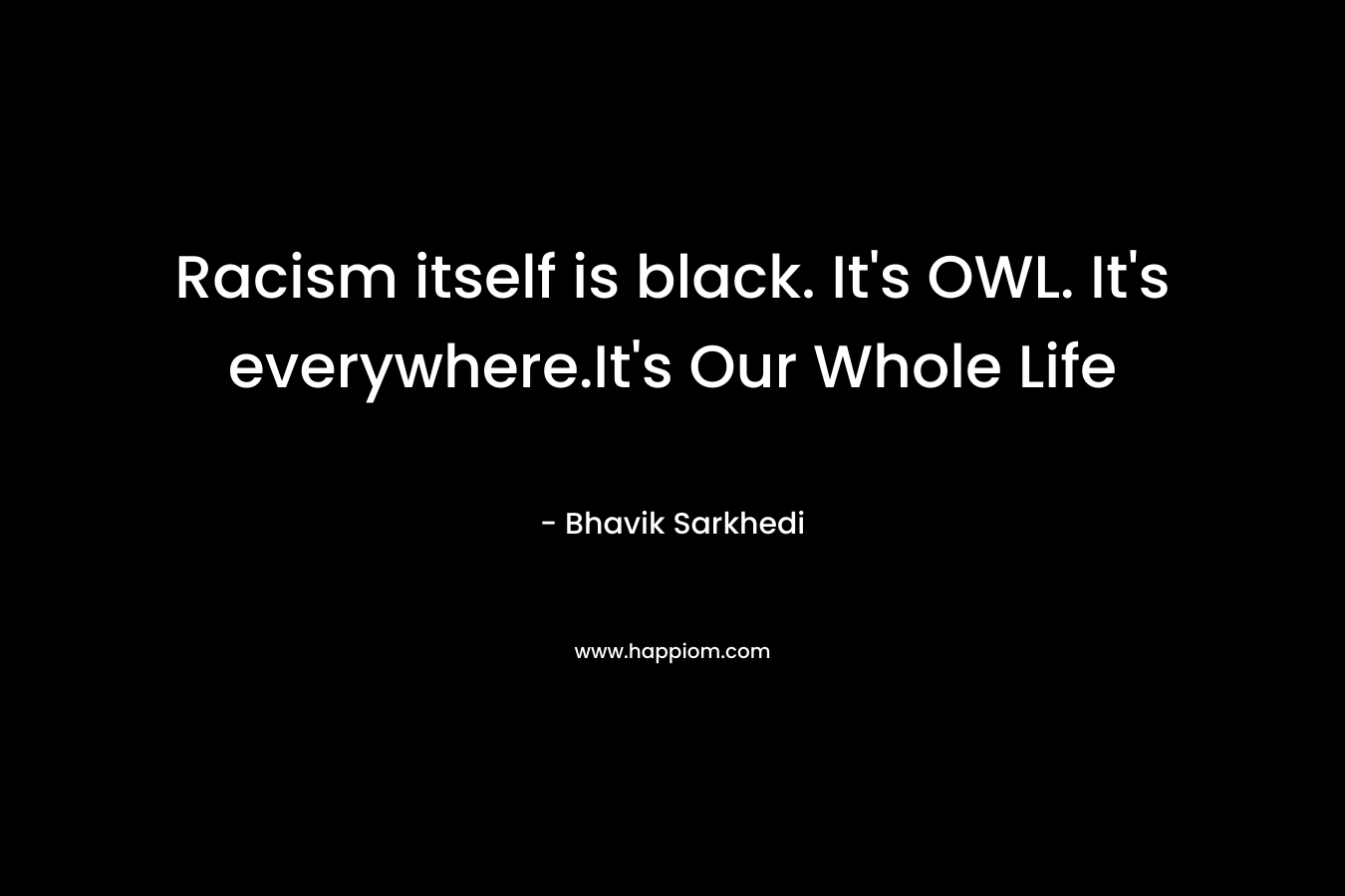 Racism itself is black. It's OWL. It's everywhere.It's Our Whole Life