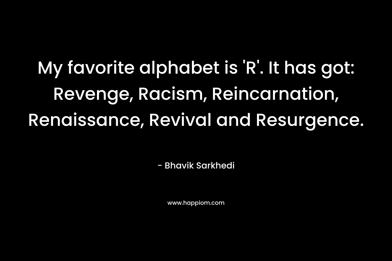 My favorite alphabet is 'R'. It has got: Revenge, Racism, Reincarnation, Renaissance, Revival and Resurgence.