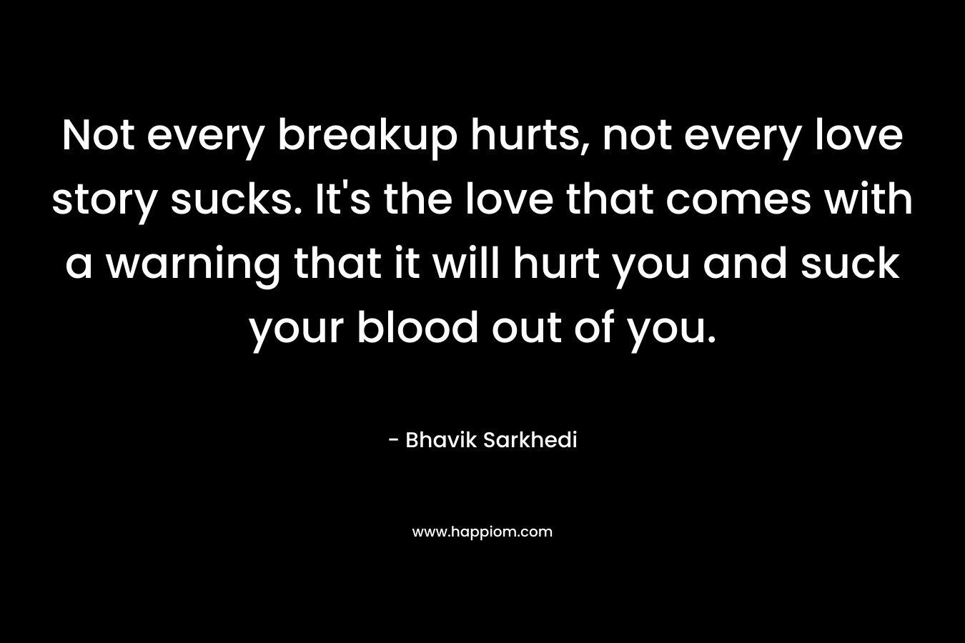 Not every breakup hurts, not every love story sucks. It’s the love that comes with a warning that it will hurt you and suck your blood out of you. – Bhavik Sarkhedi