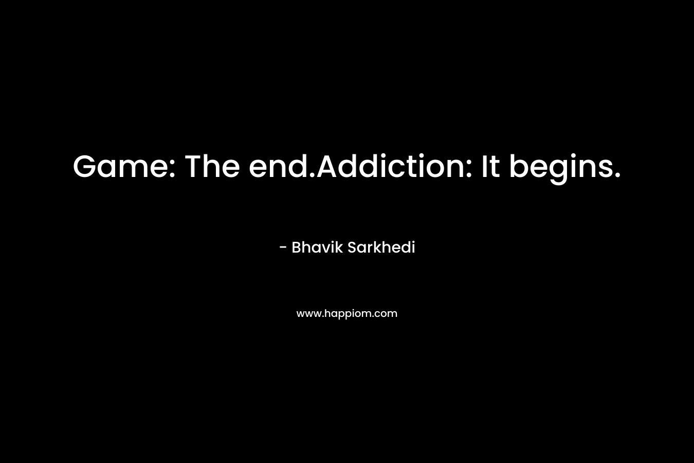 Game: The end.Addiction: It begins. – Bhavik Sarkhedi