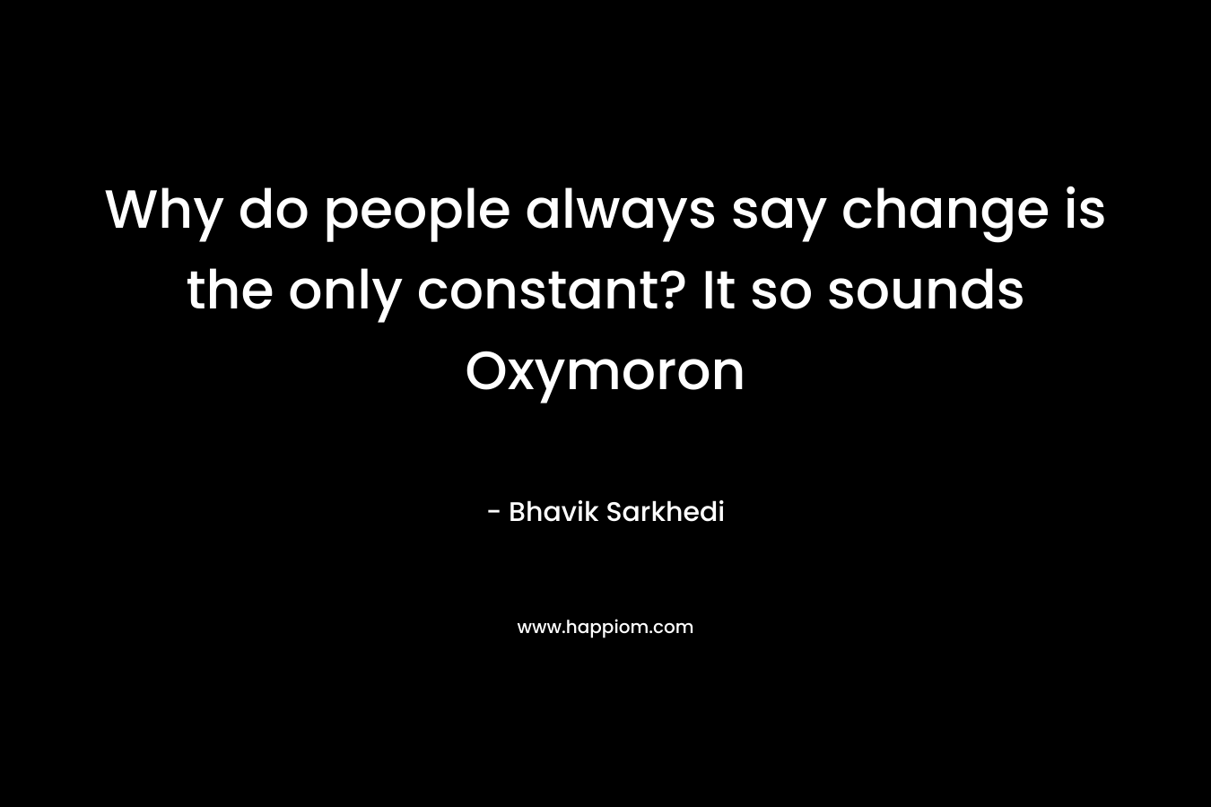 Why do people always say change is the only constant? It so sounds Oxymoron – Bhavik Sarkhedi