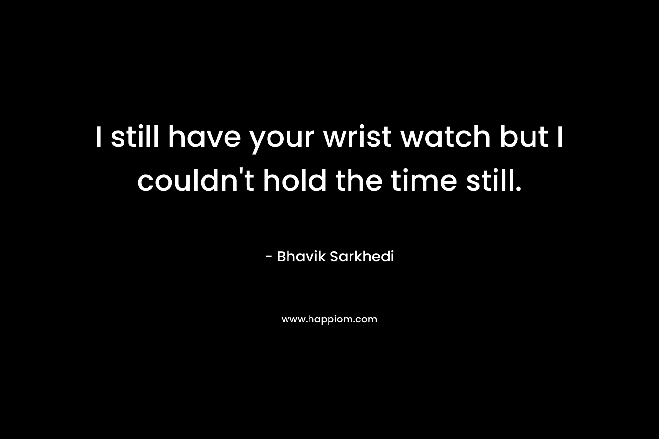 I still have your wrist watch but I couldn't hold the time still.