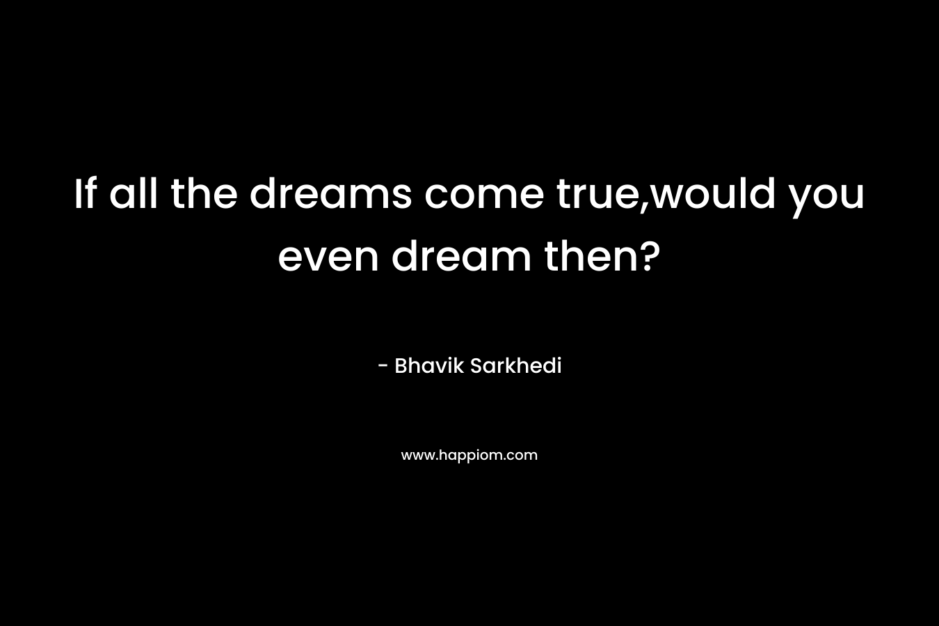 If all the dreams come true,would you even dream then?