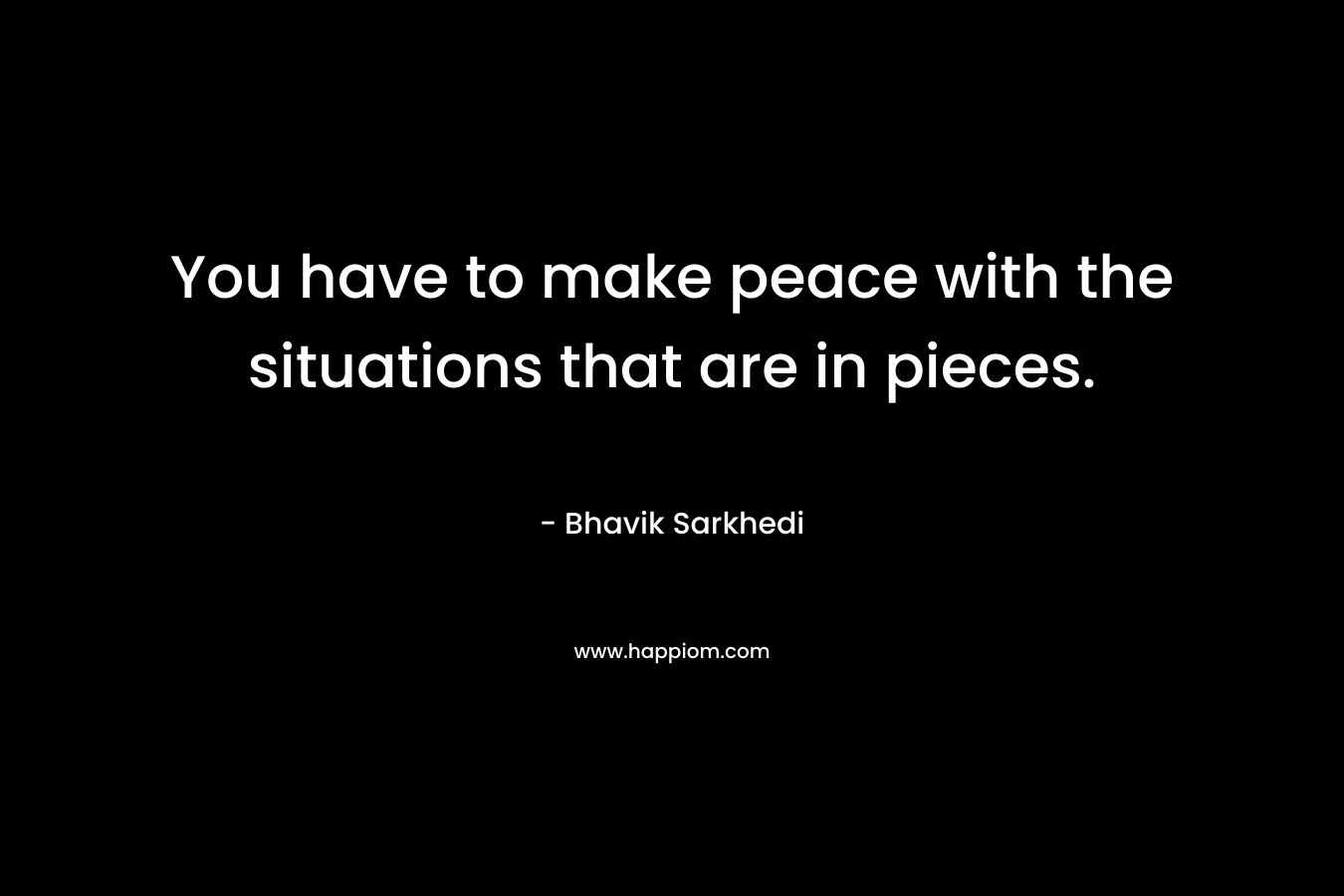 You have to make peace with the situations that are in pieces.