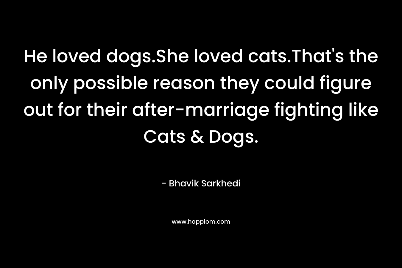 He loved dogs.She loved cats.That's the only possible reason they could figure out for their after-marriage fighting like Cats & Dogs.