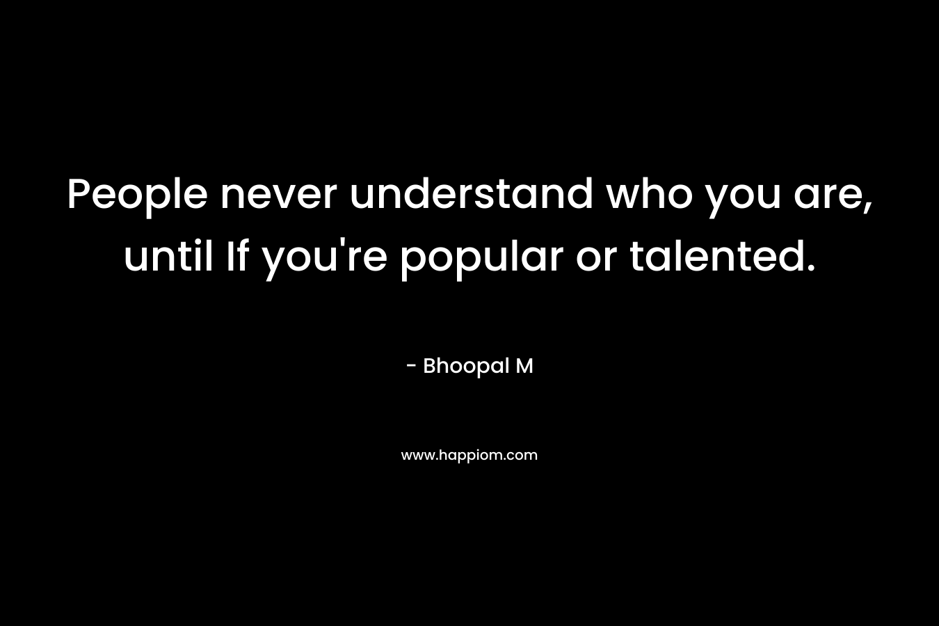 People never understand who you are, until If you're popular or talented.