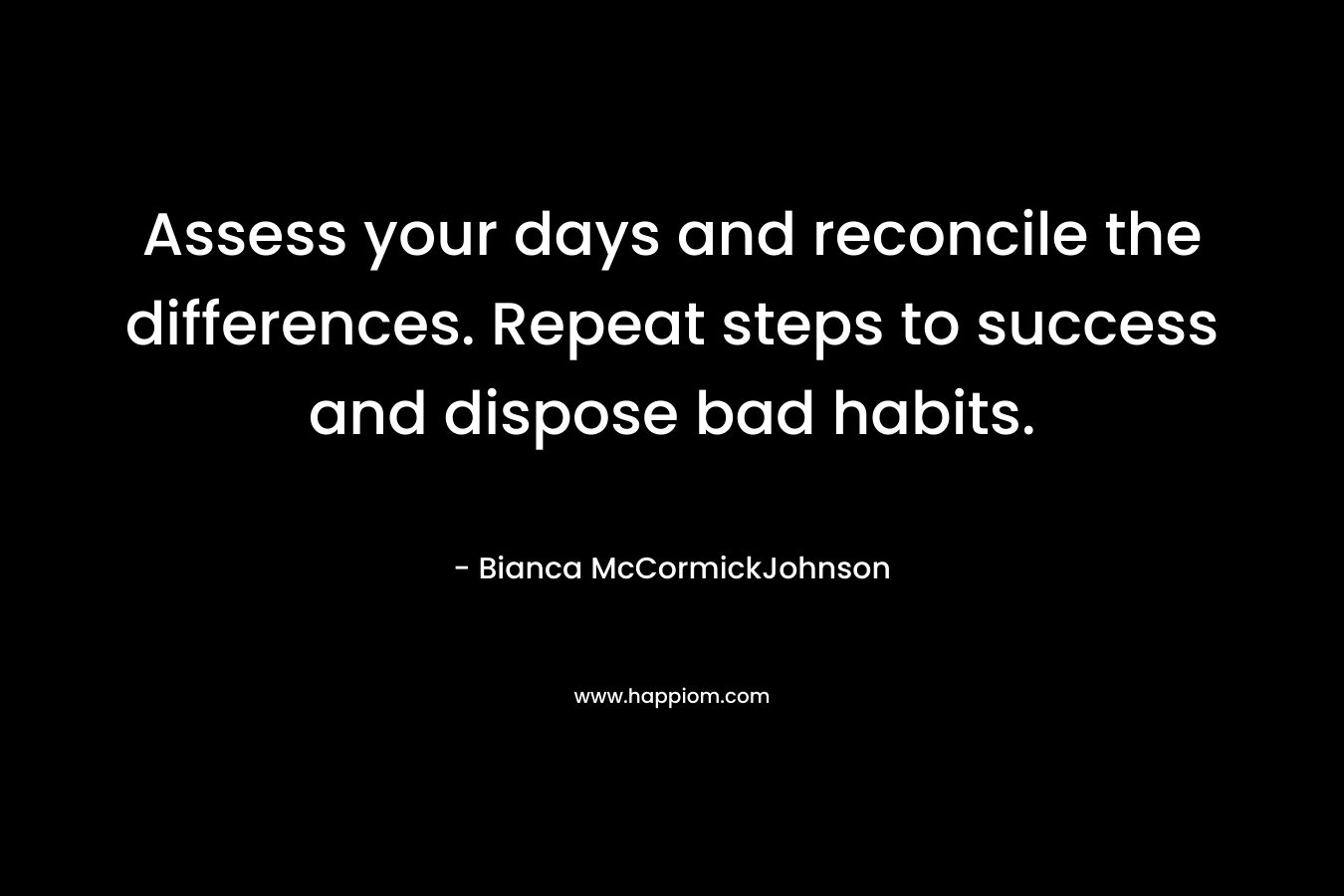 Assess your days and reconcile the differences. Repeat steps to success and dispose bad habits. – Bianca McCormickJohnson
