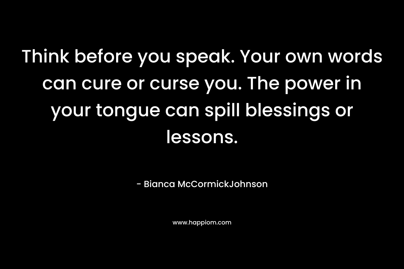 Think before you speak. Your own words can cure or curse you. The power in your tongue can spill blessings or lessons.