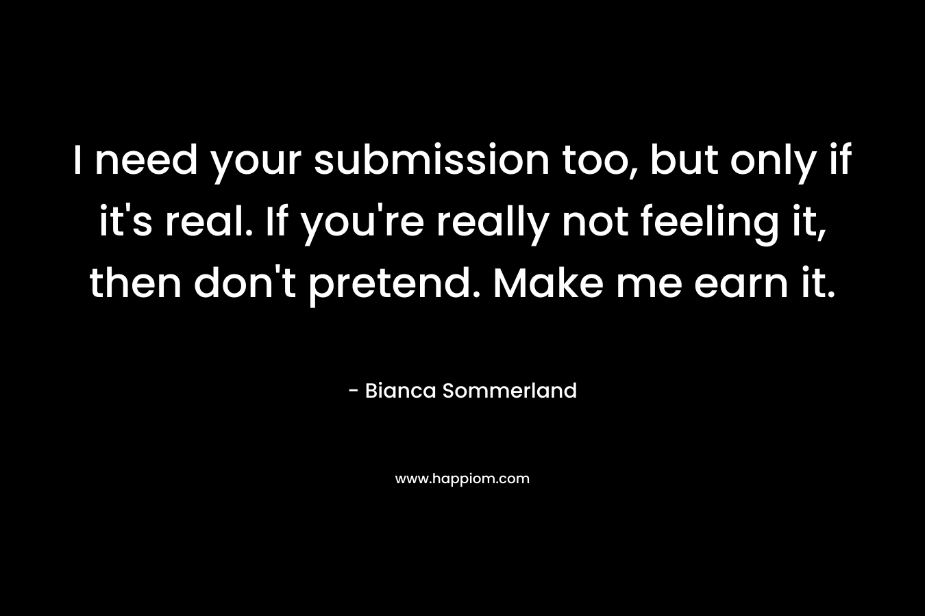 I need your submission too, but only if it’s real. If you’re really not feeling it, then don’t pretend. Make me earn it. – Bianca Sommerland