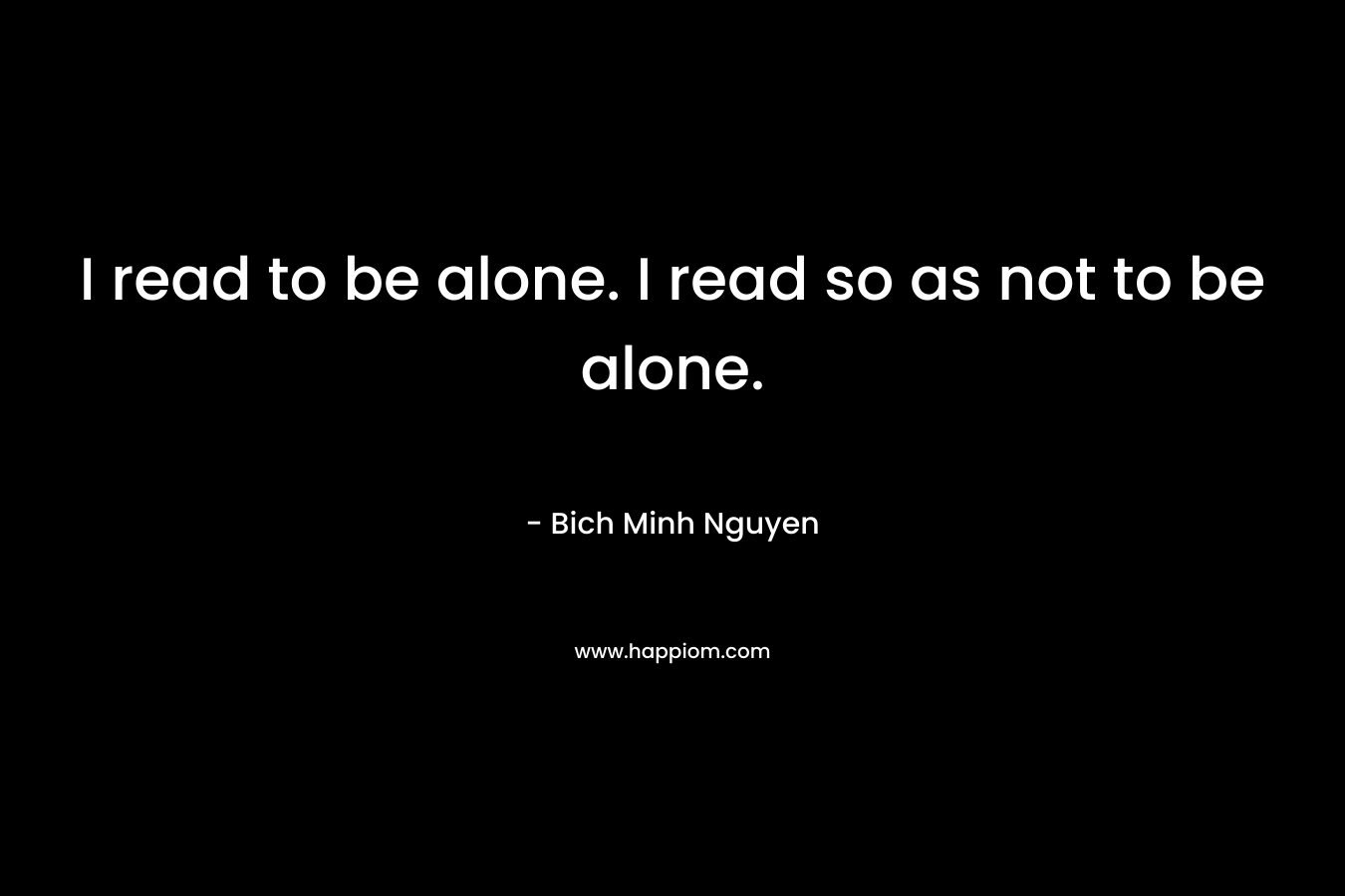 I read to be alone. I read so as not to be alone.