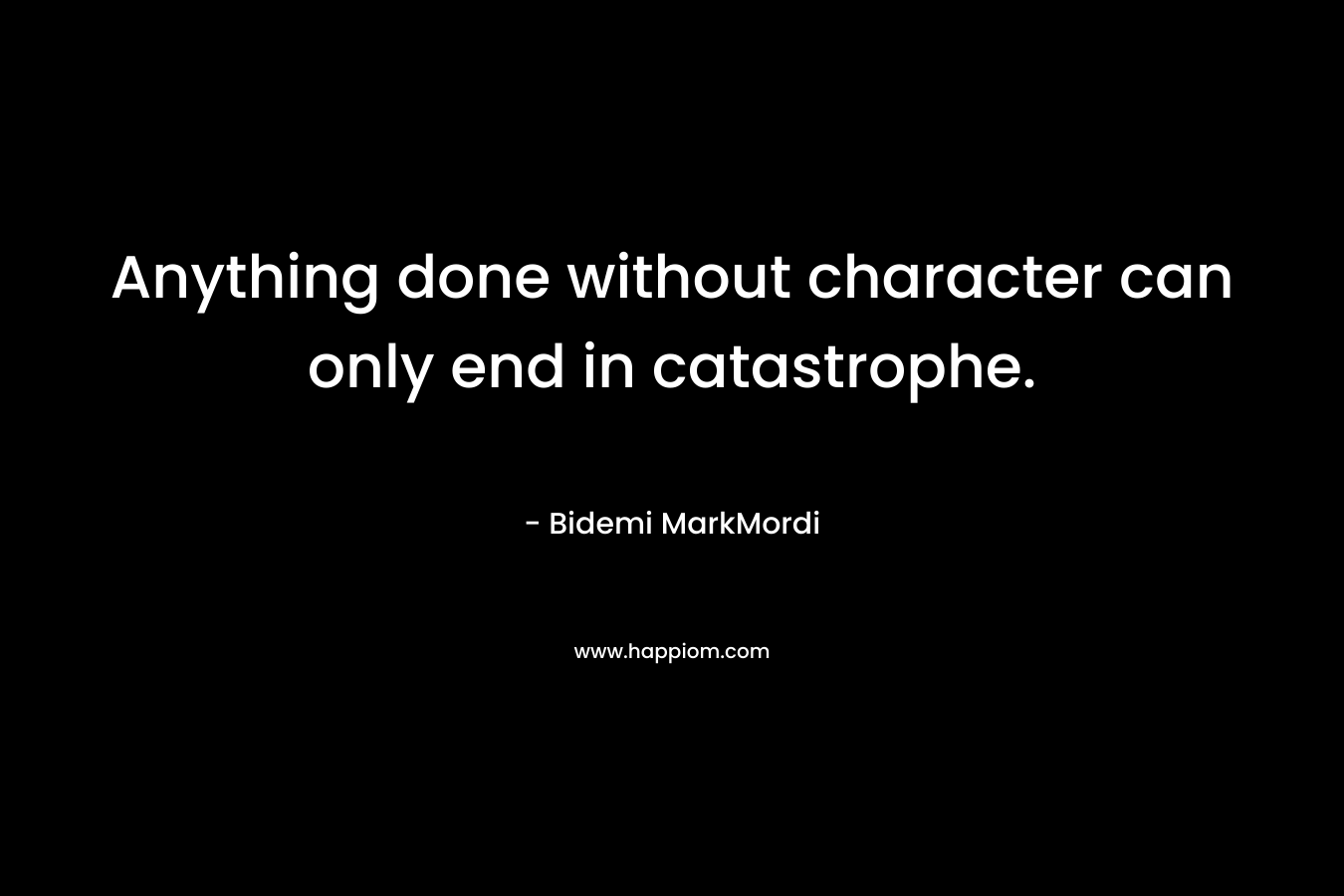 Anything done without character can only end in catastrophe.