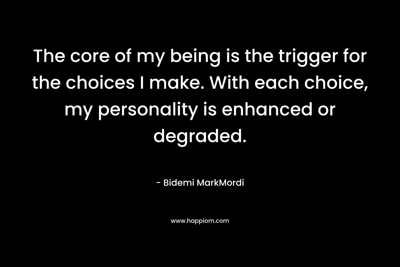 The core of my being is the trigger for the choices I make. With each choice, my personality is enhanced or degraded. – Bidemi MarkMordi