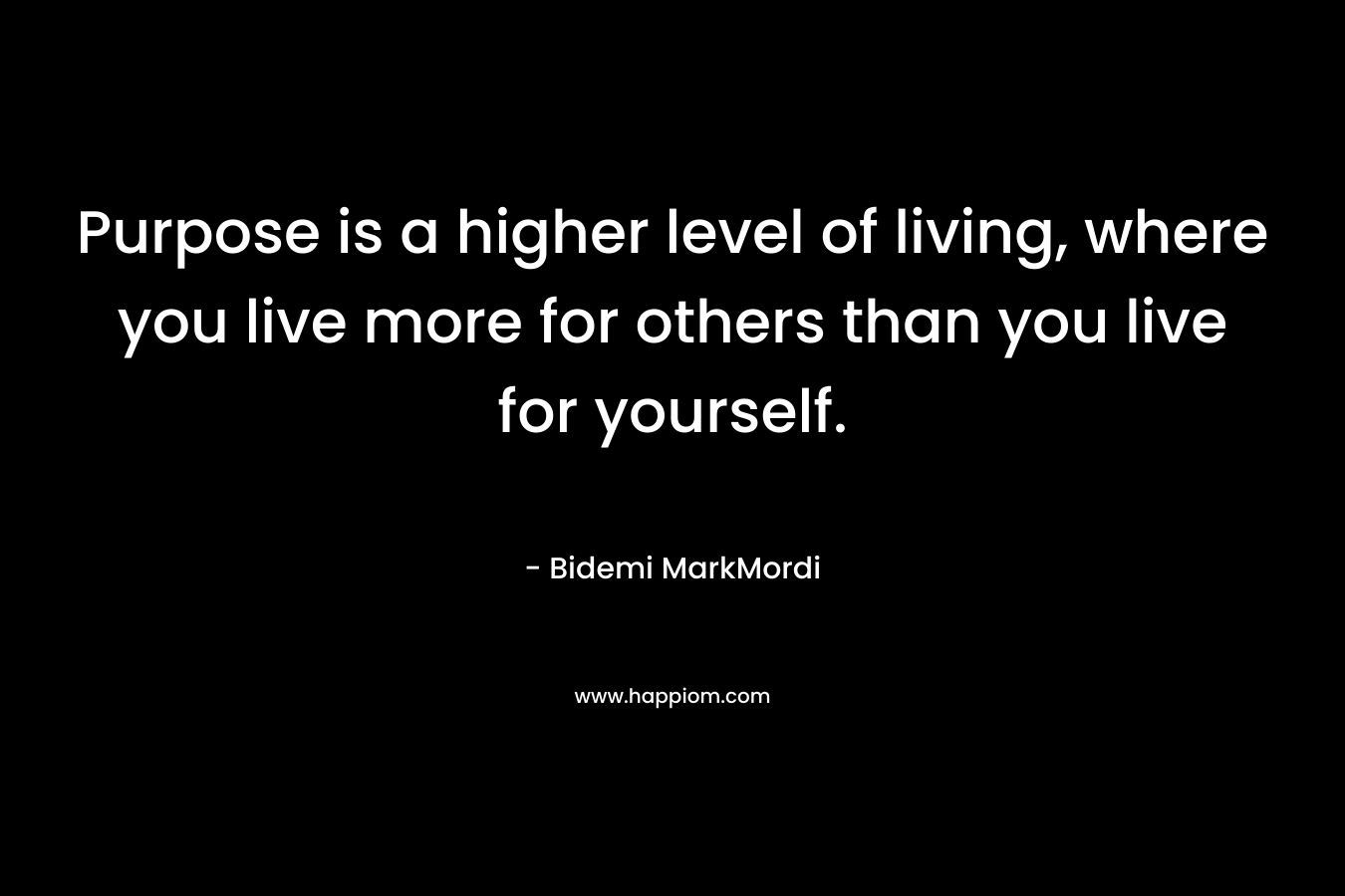 Purpose is a higher level of living, where you live more for others than you live for yourself. – Bidemi MarkMordi