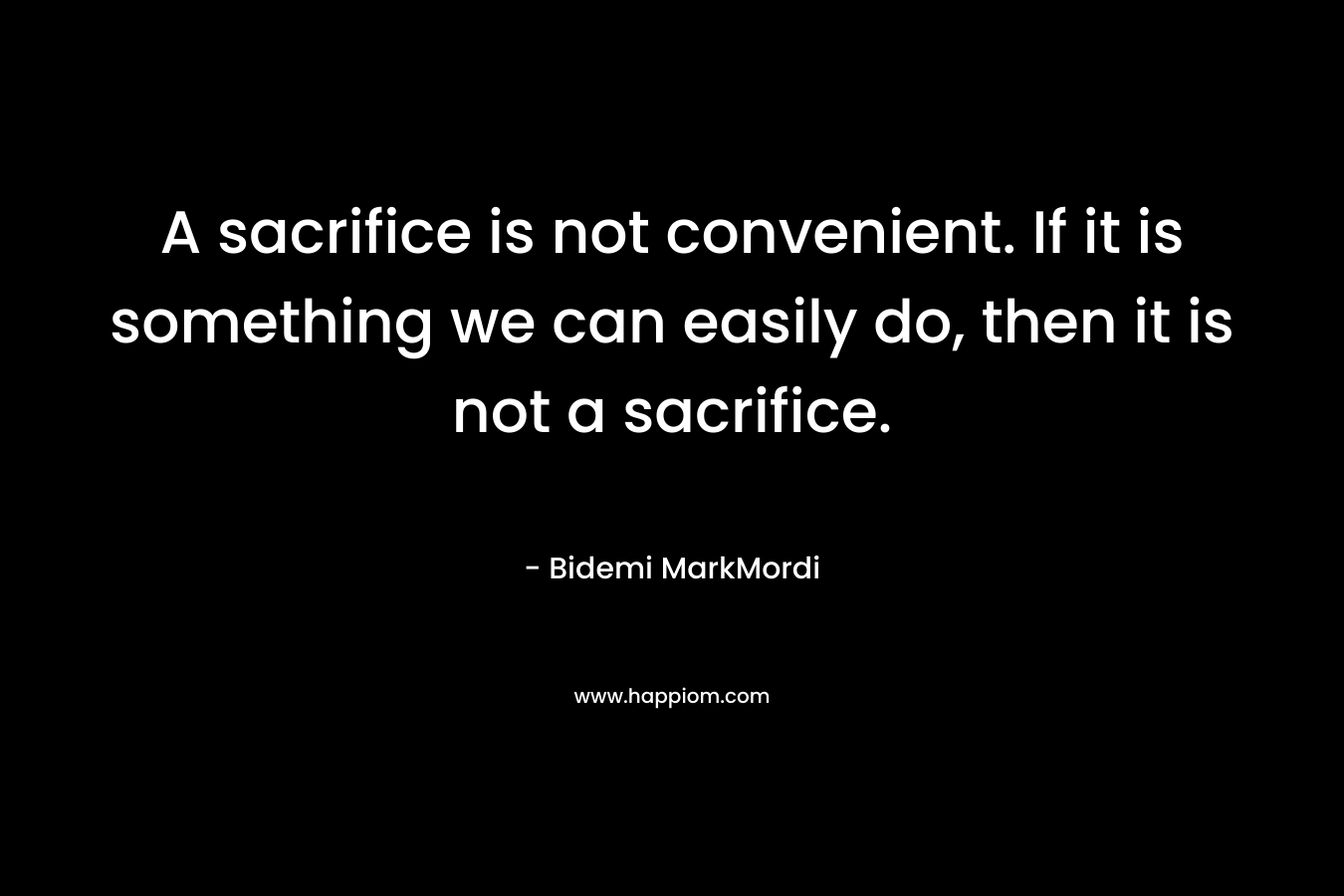A sacrifice is not convenient. If it is something we can easily do, then it is not a sacrifice. – Bidemi MarkMordi