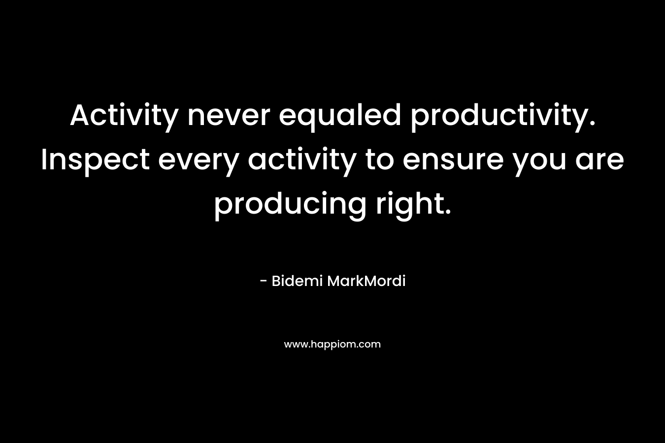 Activity never equaled productivity. Inspect every activity to ensure you are producing right. – Bidemi MarkMordi