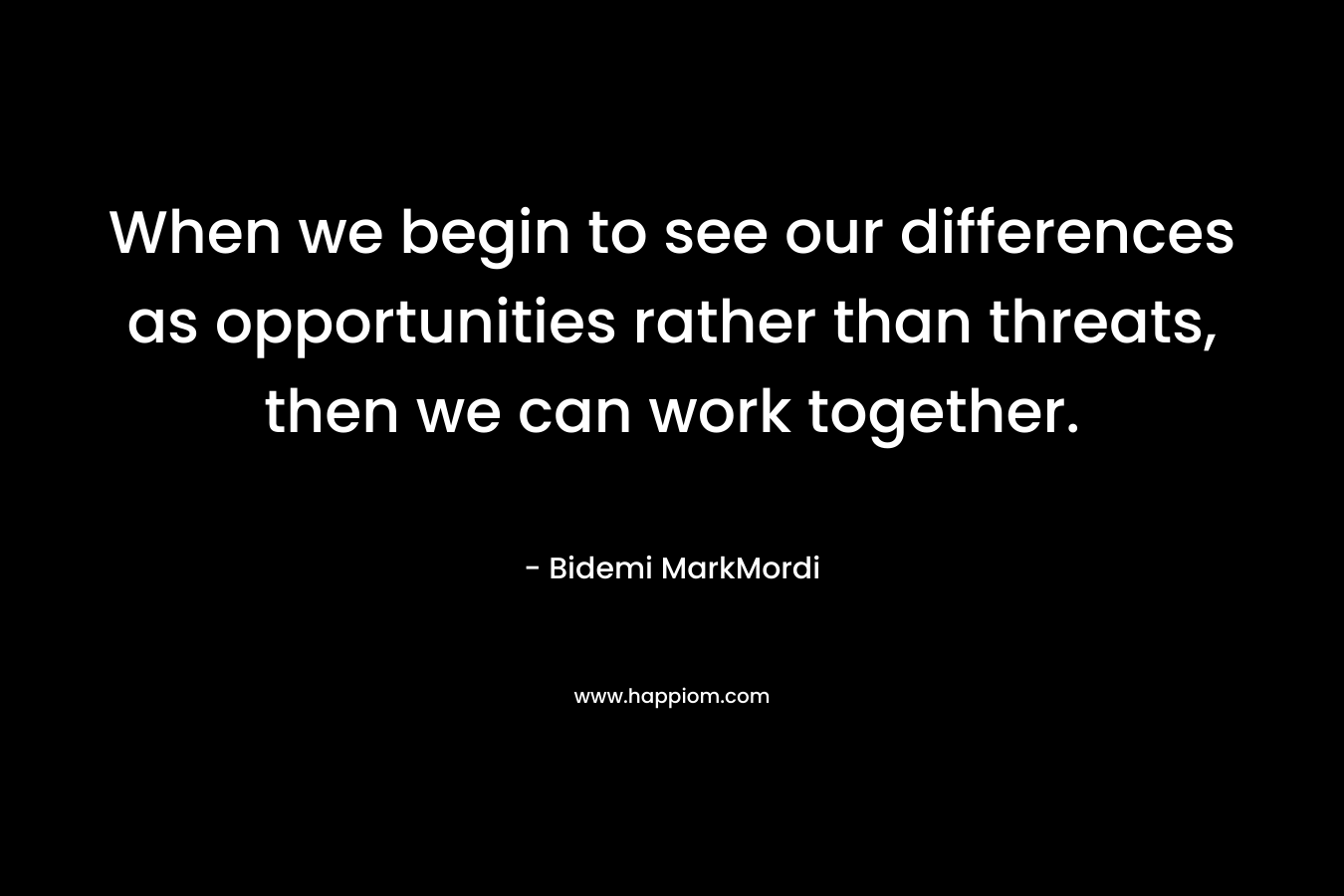 When we begin to see our differences as opportunities rather than threats, then we can work together.