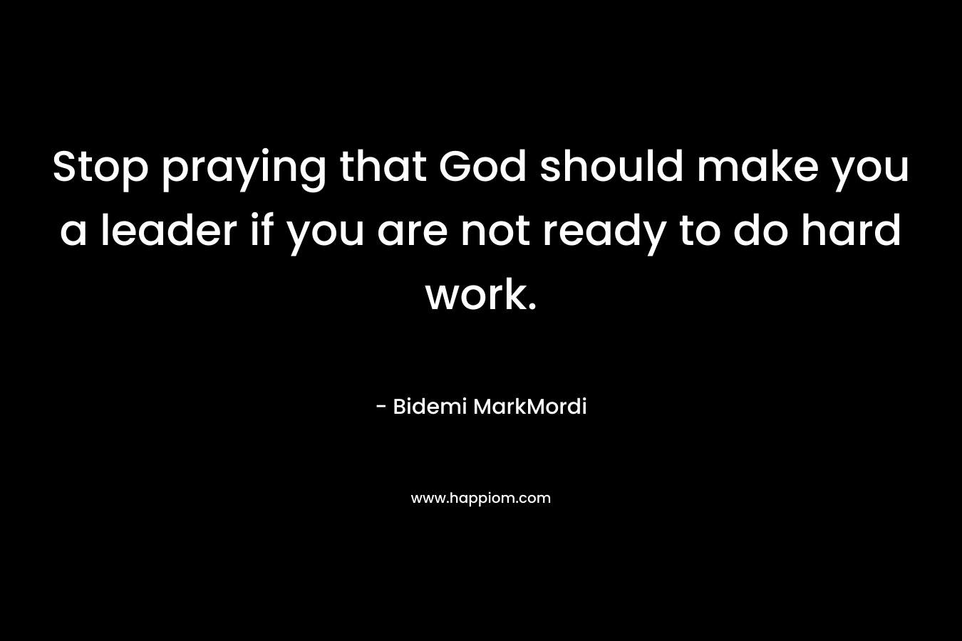 Stop praying that God should make you a leader if you are not ready to do hard work.
