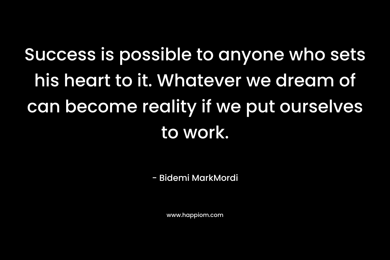 Success is possible to anyone who sets his heart to it. Whatever we dream of can become reality if we put ourselves to work.