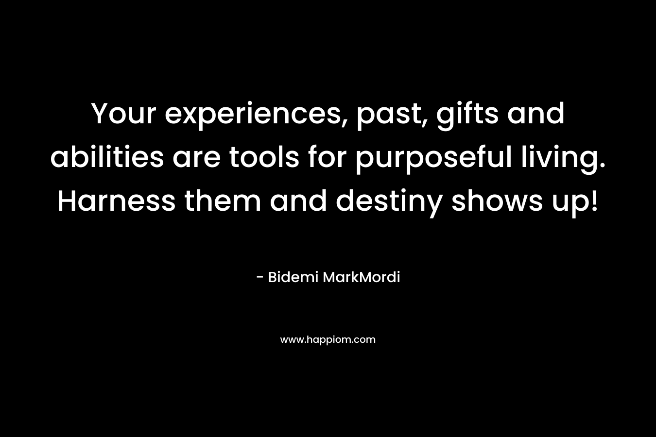 Your experiences, past, gifts and abilities are tools for purposeful living. Harness them and destiny shows up!