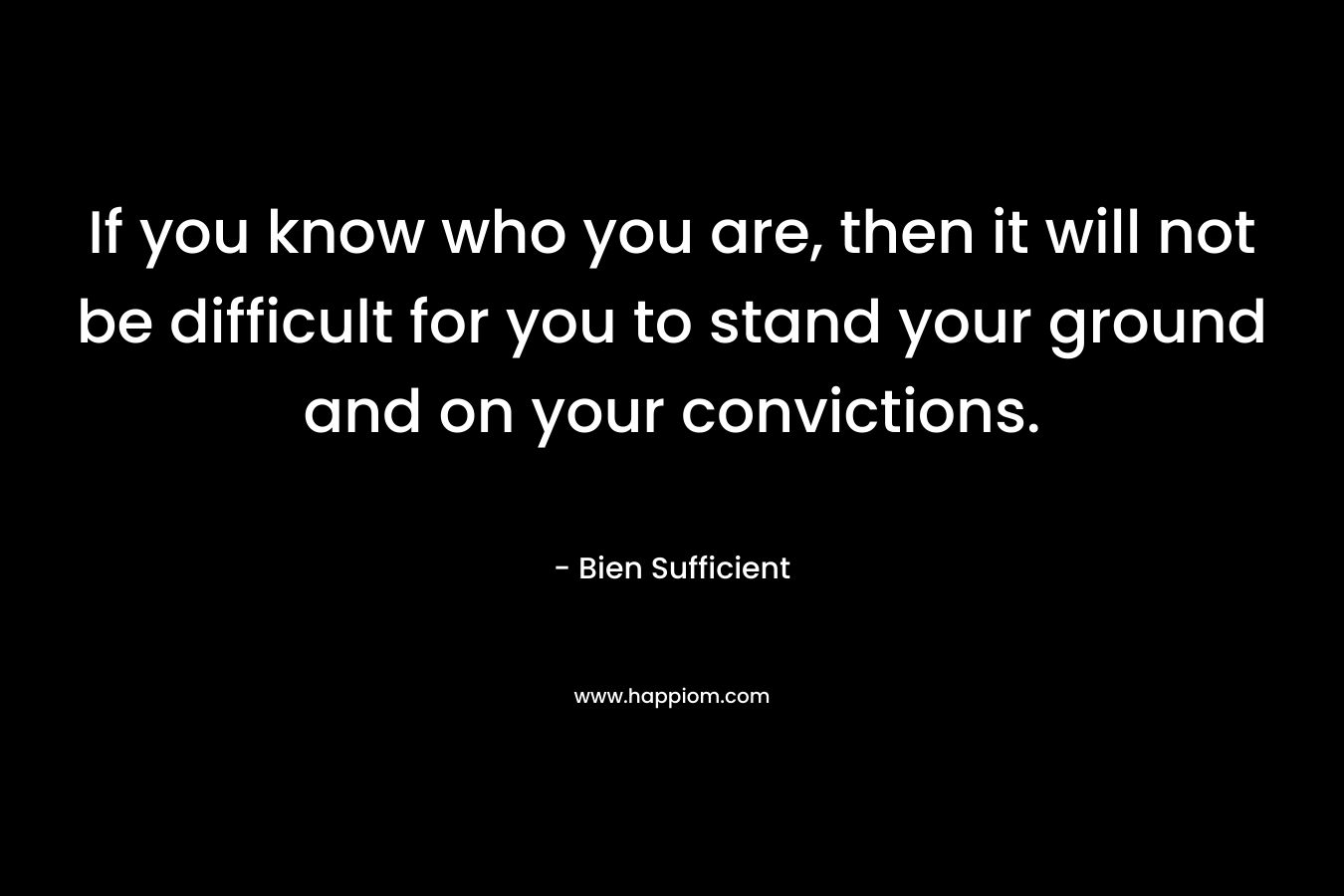 If you know who you are, then it will not be difficult for you to stand your ground and on your convictions. – Bien Sufficient