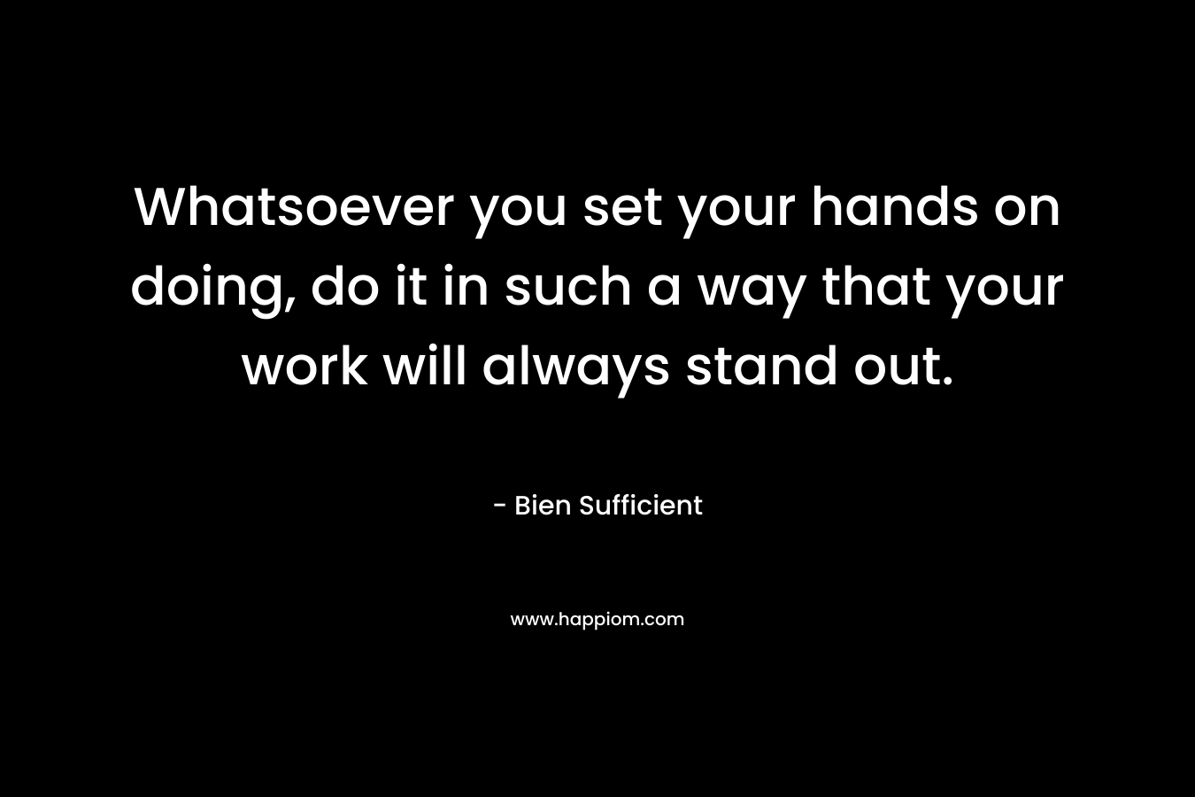 Whatsoever you set your hands on doing, do it in such a way that your work will always stand out. – Bien Sufficient