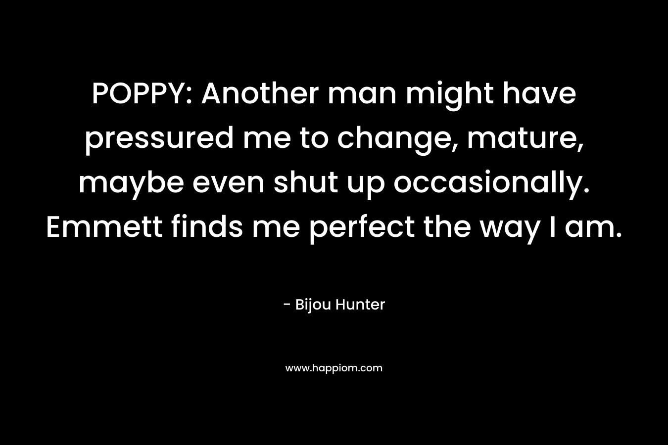 POPPY: Another man might have pressured me to change, mature, maybe even shut up occasionally. Emmett finds me perfect the way I am. – Bijou Hunter